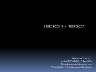 EJERCICIO 3 - TECTÓNICA
María José García C.
UNIVERSIDAD DE LOSANDES
Departamento de Arquitectura
Visualización y simulación arquitectónica
 