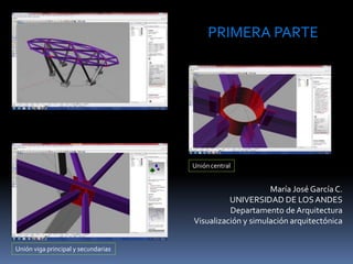 María José García C.
UNIVERSIDAD DE LOSANDES
Departamento de Arquitectura
Visualización y simulación arquitectónica
PRIMERA PARTE
Unión viga principal y secundarias
Unión central
 