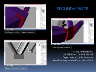 María José García C.
UNIVERSIDAD DE LOSANDES
Departamento de Arquitectura
Visualización y simulación arquitectónica
SEGUNDA PARTE
Unión vigas secundarias
Unión viga central y vigas secundarias
Apoyo columnas de madera
 