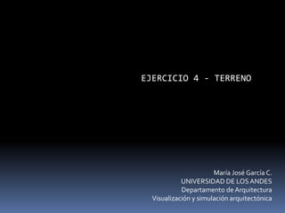 EJERCICIO 4 - TERRENO
María José García C.
UNIVERSIDAD DE LOSANDES
Departamento de Arquitectura
Visualización y simulación arquitectónica
 
