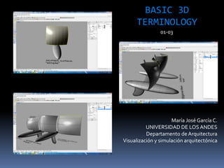 María José García C.
UNIVERSIDAD DE LOSANDES
Departamento de Arquitectura
Visualización y simulación arquitectónica
BASIC 3D
TERMINOLOGY
01-03
 