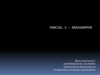 PARCIAL 2 – GRASSHOPPER
María José García C.
UNIVERSIDAD DE LOSANDES
Departamento de Arquitectura
Visualización y simulación arquitectónica
 