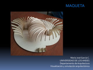 María José García C.
UNIVERSIDAD DE LOSANDES
Departamento de Arquitectura
Visualización y simulación arquitectónica
MAQUETA
 