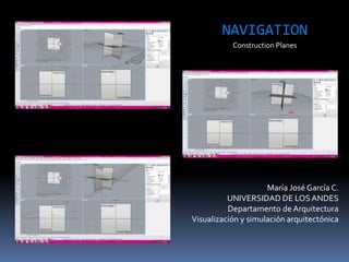 María José García C.
UNIVERSIDAD DE LOSANDES
Departamento de Arquitectura
Visualización y simulación arquitectónica
NAVIGATION
Construction Planes
 