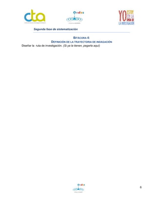 6
Segunda fase de sistematización
BITÁCORA 4:
DEFINICIÓN DE LA TRAYECTORIA DE INDAGACIÓN
Diseñar la ruta de investigación. (Si ya la tienen, pegarla aquí)
 