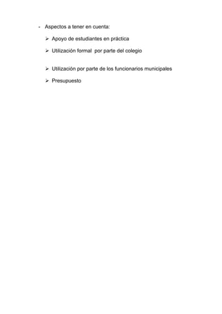 - Aspectos a tener en cuenta:

     Apoyo de estudiantes en práctica

     Utilización formal por parte del colegio


     Utilización por parte de los funcionarios municipales

     Presupuesto
 