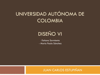 UNIVERSIDAD AUTÓNOMA DE
COLOMBIA
DISEÑO VI
JUAN CARLOS ESTUPIÑAN
-Tatiana Sarmiento
- María Paula Sánchez
 