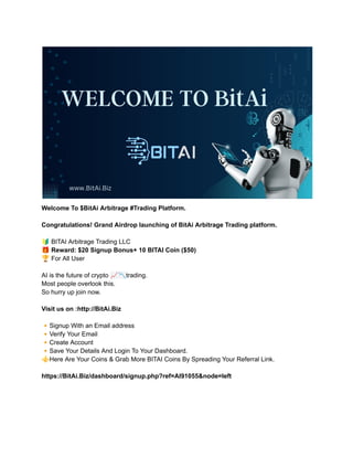 Welcome To $BitAi Arbitrage #Trading Platform.
Congratulations! Grand Airdrop launching of BitAi Arbitrage Trading platform.
🔰BITAI Arbitrage Trading LLC
🎁Reward: $20 Signup Bonus+ 10 BITAI Coin ($50)
🏆For All User
AI is the future of crypto 📈📉trading.
Most people overlook this.
So hurry up join now.
Visit us on :http://BitAi.Biz
🔸Signup With an Email address
🔸Verify Your Email
🔸Create Account
🔸Save Your Details And Login To Your Dashboard.
⚜️Here Are Your Coins & Grab More BITAI Coins By Spreading Your Referral Link.
https://BitAi.Biz/dashboard/signup.php?ref=AI91055&node=left
 