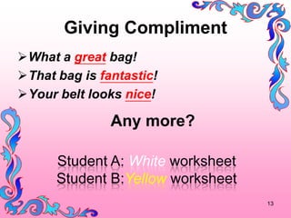 Giving Compliment
?What a great bag!
?That bag is fantastic!
?Your belt looks nice!

               Any more?

      Student A: White worksheet
      Student B:Yellow worksheet
                                   13
 