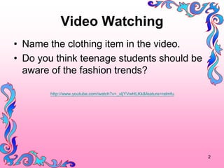 Video Watching
? Name the clothing item in the video.
? Do you think teenage students should be
  aware of the fashion trends?

       http://www.youtube.com/watch?v=_xIjYVwHLKk&feature=relmfu




                                                                   2
 