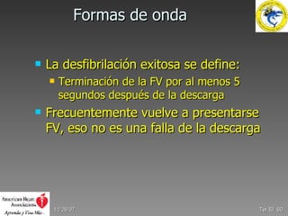 Formas de onda La desfibrilación exitosa se define: Terminación de la FV por al menos 5 segundos después de la descarga Frecuentemente vuelve a presentarse FV, eso no es una falla de la descarga 05/28/09 Ter.El.  