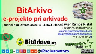 BitArkivo
e-projekto pri arkivado
v. 1_2019-nov-20
Javier Ramos Nistal
Estrarano pri Informado
co2mm.esperanto@gmail.com
https://radioamatoro.blogspot.co
m
/Radioamatoro
spertoj dum ciferecigo de la ILERA-bultenoj
 