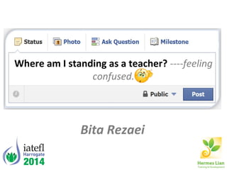 Where am I standing as a teacher? ----feeling
confused.
Bita Rezaei
 