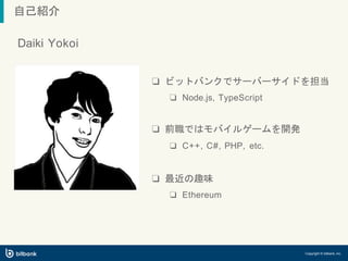 ❏ ビットバンクでサーバーサイドを担当
❏ Node.js, TypeScript
❏ 前職ではモバイルゲームを開発
❏ C++, C#, PHP, etc.
❏ 最近の趣味
❏ Ethereum
自己紹介
Daiki Yokoi
Copyright © bitbank, inc.
 