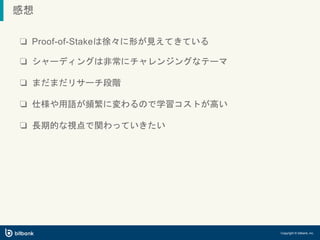 ❏ Proof-of-Stakeは徐々に形が見えてきている
Copyright © bitbank, inc.
❏ シャーディングは非常にチャレンジングなテーマ
❏ まだまだリサーチ段階
❏ 仕様や用語が頻繁に変わるので学習コストが高い
❏ 長期的な視点で関わっていきたい
感想
 