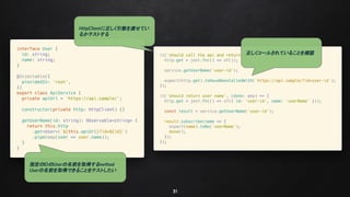 31
指定のIDのUserの名前を取得するmethod
Userの名前を取得できることをテストしたい
HttpClientに正しく引数を渡せてい
るかテストする
正しくコールされていることを確認
 