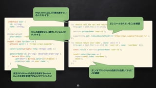 33
指定のIDのUserの名前を取得するmethod
Userの名前を取得できることをテストしたい
HttpClientに正しく引数を渡せてい
るかテストする
正しくコールされていることを確認
Httpの結果を正しく操作していることを
テストする
正しくオブジェクトから名前だけを戻しているこ
とを確認
 