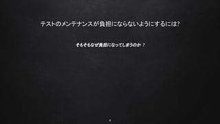 4
テストのメンテナンスが負担にならないようにするには?
そもそもなぜ負担になってしまうのか ?
 