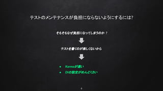6
テストのメンテナンスが負担にならないようにするには?
そもそもなぜ負担になってしまうのか ?
テストを書くのが楽しくないから
● Karmaが遅い
● DIの設定がめんどくさい
 