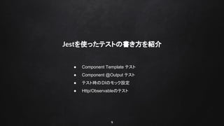 9
Jestを使ったテストの書き方を紹介
● Component Template テスト
● Component @Output テスト
● テスト時のDIのモック設定
● Http/Observableのテスト
 