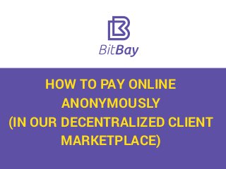 HOW TO PAY ONLINE
ANONYMOUSLY
(IN OUR DECENTRALIZED CLIENT
MARKETPLACE)
 