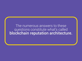 The numerous answers to these
questions constitute what’s called
blockchain reputation architecture.
 