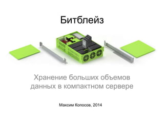 Битблейз
Хранение больших объемов
данных в компактном сервере
Максим Копосов, 2014
 