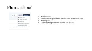 Plan actions:
• Disable plan
• Add or modify plan label (can include a jira issue key)
• Delete plan
• Run (run the plan with all jobs and tasks)
 