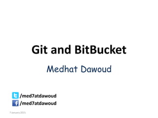 Git and BitBucket
Medhat Dawoud
/med7atdawoud
/med7atdawoud
7 January 2015
 