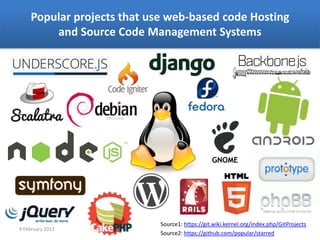 Popular projects that use web-based code Hosting
        and Source Code Management Systems




                            Source1: https://git.wiki.kernel.org/index.php/GitProjects
9 February 2013
                            Source2: https://github.com/popular/starred
 