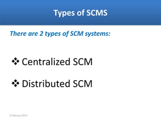 Types of SCMS

There are 2 types of SCM systems:



 Centralized SCM

 Distributed SCM

9 February 2013
 