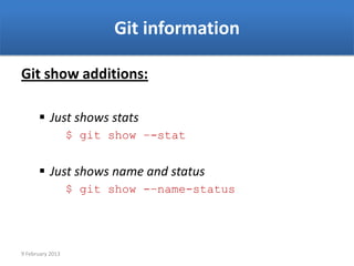 Git information

Git show additions:

       Just shows stats
                  $ git show –-stat


       Just shows name and status
                  $ git show -–name-status




9 February 2013
 