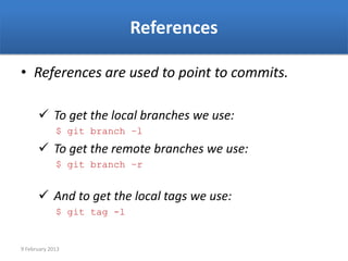References

• References are used to point to commits.

       To get the local branches we use:
             $ git branch –l
       To get the remote branches we use:
             $ git branch –r


       And to get the local tags we use:
             $ git tag -l


9 February 2013
 
