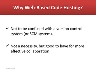 Why Web-Based Code Hosting?


 Not to be confused with a version control
  system (or SCM system).

 Not a necessity, but good to have for more
  effective collaboration


9 February 2013
 