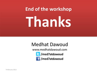 End of the workshop

                  Thanks
                    Medhat Dawoud
                    www.medhatdawoud.com
                        /med7atdawoud
                        /med7atdawoud


9 February 2013
 