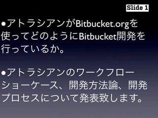 ●アトラシアンがBitbucket.orgを
使ってどのようにBitbucket開発を
行っているか。
●アトラシアンのワークフロー
ショーケース、開発方法論、開発
プロセスについて発表致します。
Slide 1
 
