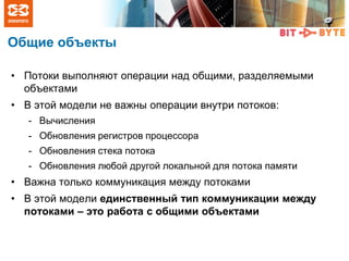 Общие объекты
• Потоки выполняют операции над общими, разделяемыми
объектами
• В этой модели не важны операции внутри потоков:
- Вычисления
- Обновления регистров процессора
- Обновления стека потока
- Обновления любой другой локальной для потока памяти
• Важна только коммуникация между потоками
• В этой модели единственный тип коммуникации между
потоками – это работа с общими объектами
 