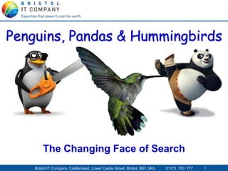 1 Bristol IT Company, Castlemead, Lower Castle Street, Bristol, BS1 3AG 01173 700 777 1
Penguins, Pandas & Hummingbirds
The Changing Face of Search
 