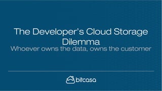 The Developer’s Cloud Storage
Dilemma
Whoever owns the data, owns the customer
 