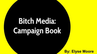Bitch Media:
Campaign Book
By: Elyse Moore
 