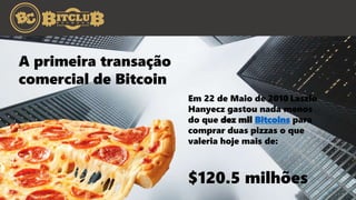 A primeira transação
comercial de Bitcoin
Em 22 de Maio de 2010 Laszlo
Hanyecz gastou nada menos
do que dez mil Bitcoins para
comprar duas pizzas o que
valeria hoje mais de:
$120.5 milhões
 