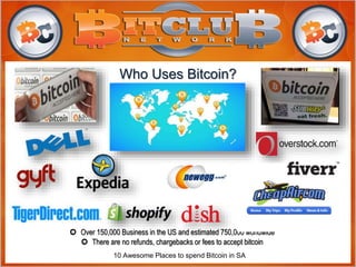 Who Uses Bitcoin?
 Over 150,000 Business in the US and estimated 750,000 worldwide
 There are no refunds, chargebacks or fees to accept bitcoin
10 Awesome Places to spend Bitcoin in SA
 