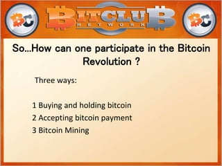 Three ways:
1 Buying and holding bitcoin
2 Accepting bitcoin payment
3 Bitcoin Mining
So...How can one participate in the Bitcoin
Revolution ?
 