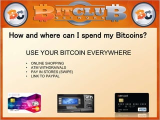 USE YOUR BITCOIN EVERYWHERE
• ONLINE SHOPPING
• ATM WITHDRAWALS
• PAY IN STORES (SWIPE)
• LINK TO PAYPAL
How and where can I spend my Bitcoins?
 