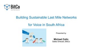 Building Sustainable Last Mile Networks
for Voice in South Africa
Presented by
Michael Colin
Sales Director, BitCo
 