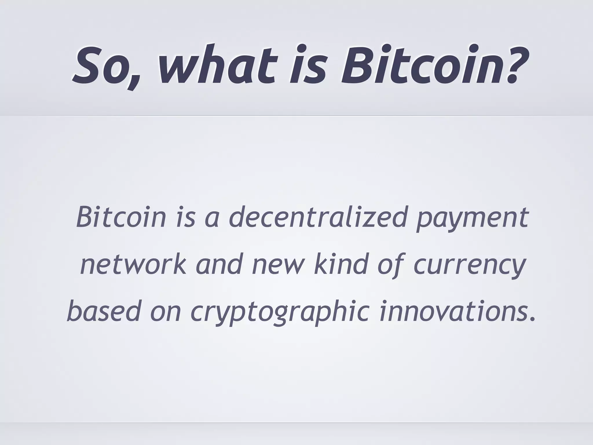 So, what is Bitcoin? 
Bitcoin is a decentralized payment 
network and new kind of currency 
based on cryptographic innovations. 
 