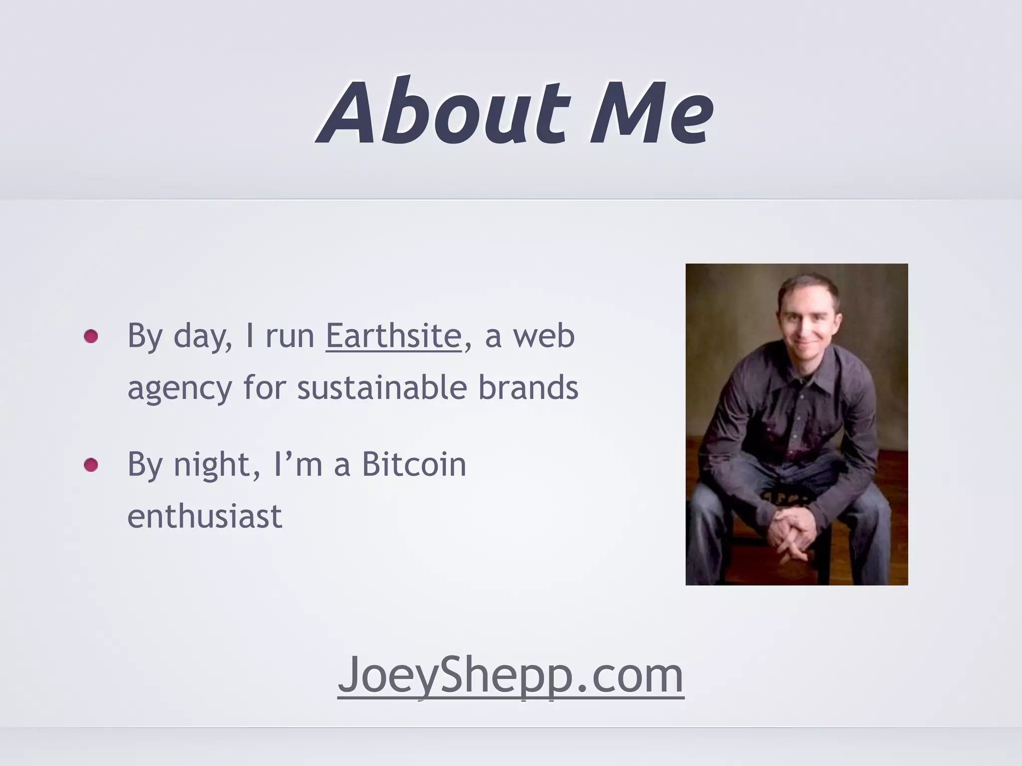 About Me 
By day, I run Earthsite, a web 
agency for sustainable brands 
By night, I’m a Bitcoin 
enthusiast 
JoeyShepp.com 
 