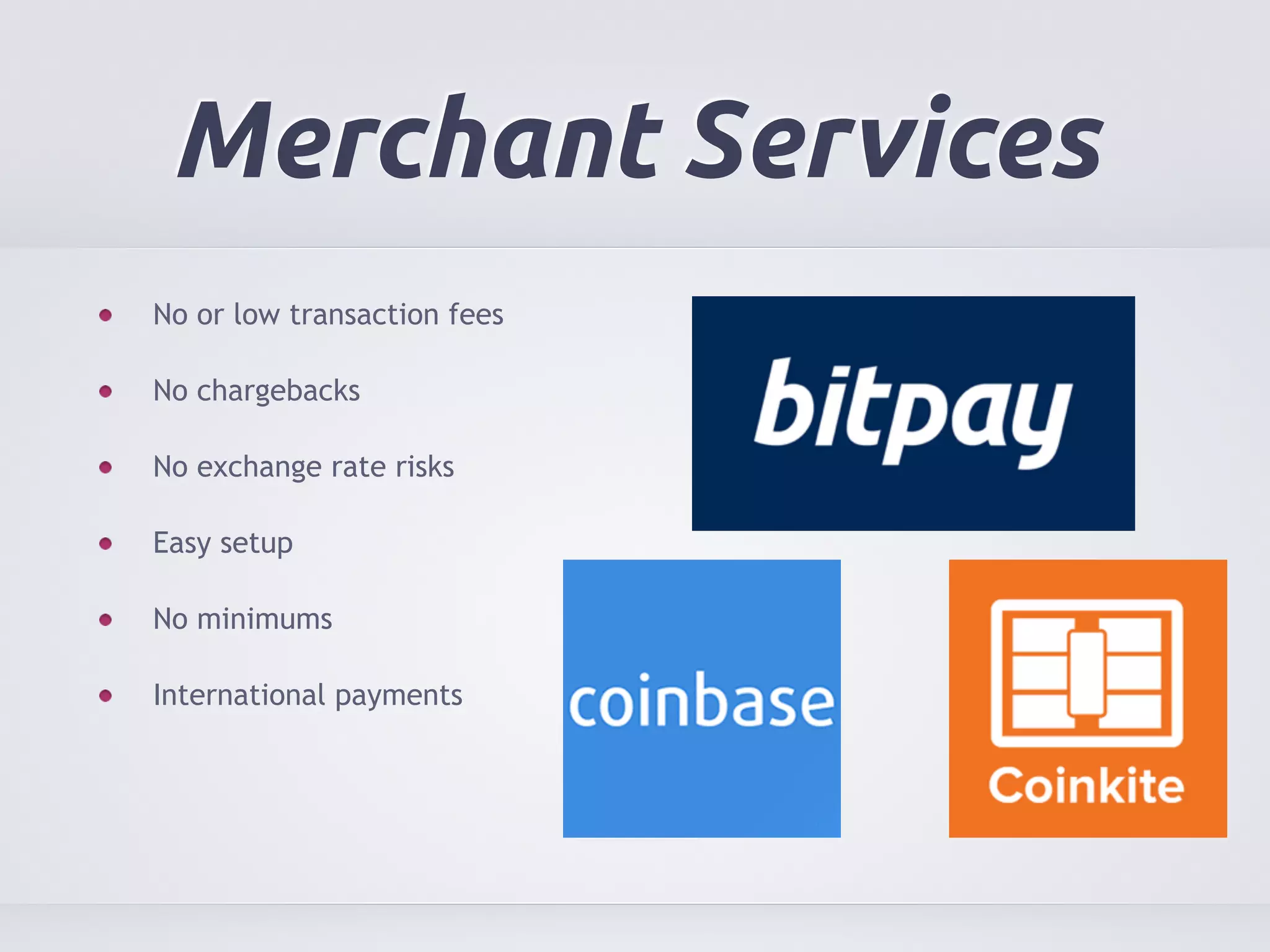 Merchant Services 
No or low transaction fees 
No chargebacks 
No exchange rate risks 
Easy setup 
No minimums 
International payments 
 