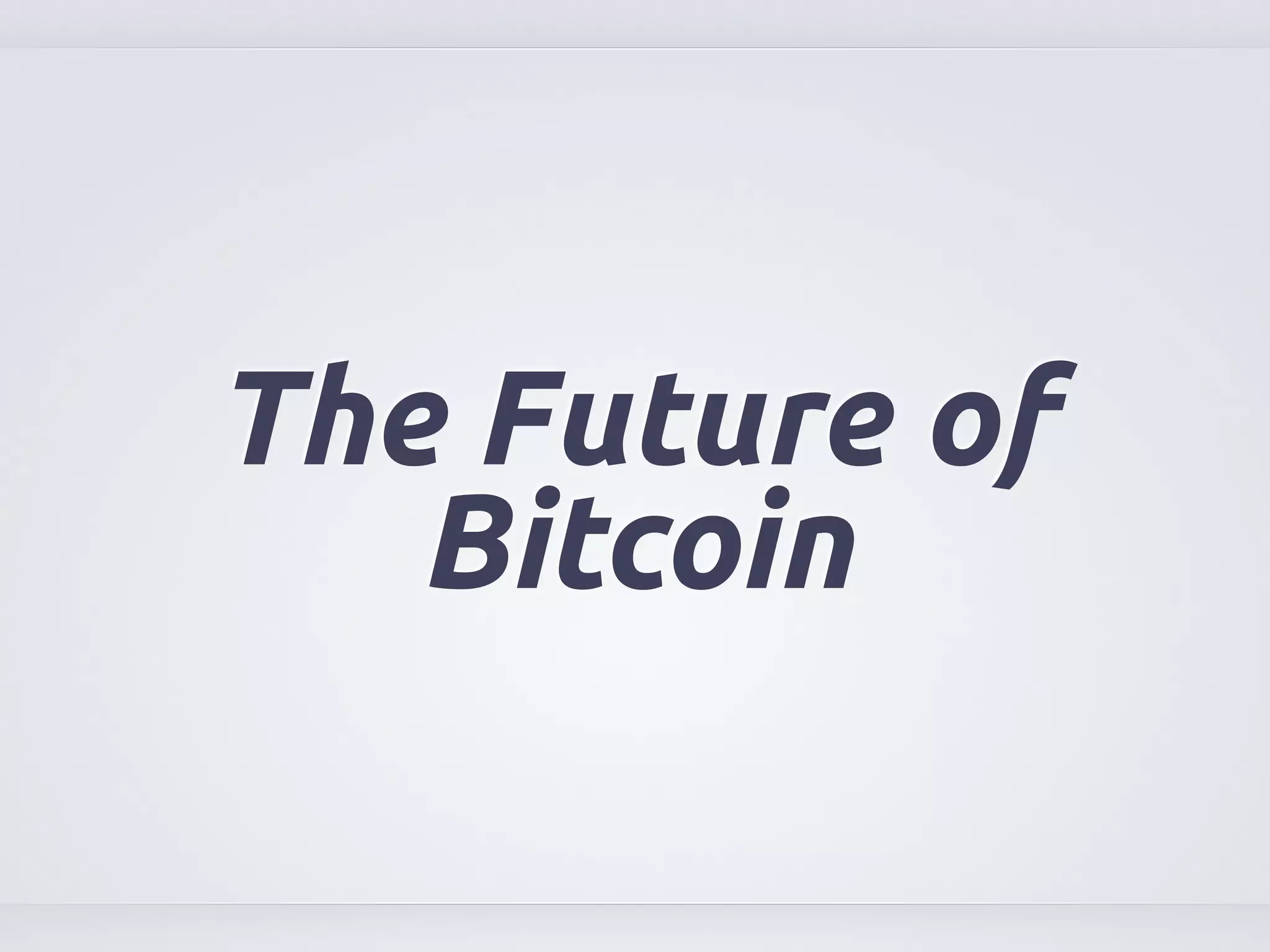 The Future of 
Bitcoin 
 
