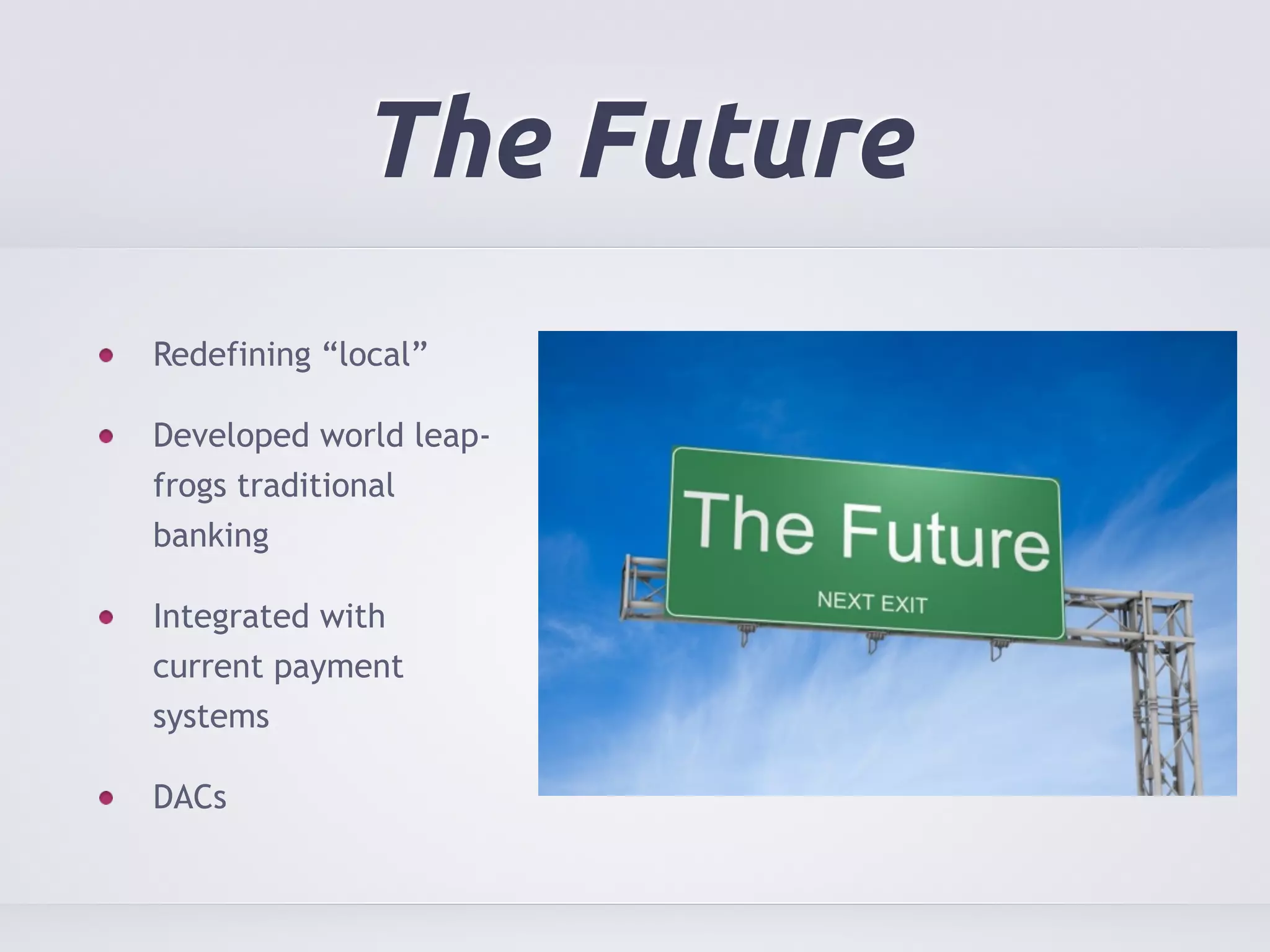 The Future 
Redefining “local” 
Developed world leap-frogs 
traditional 
banking 
Integrated with 
current payment 
systems 
DACs 
 
